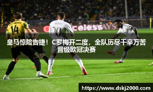 皇马惊险告捷！C罗梅开二度，全队历尽千辛万苦晋级欧冠决赛