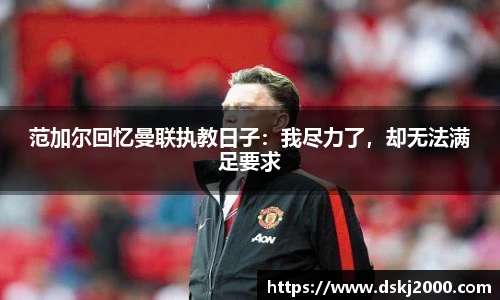 范加尔回忆曼联执教日子：我尽力了，却无法满足要求