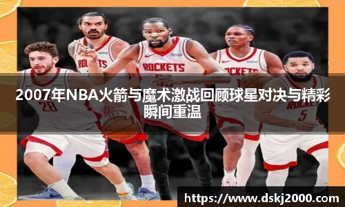 2007年NBA火箭与魔术激战回顾球星对决与精彩瞬间重温