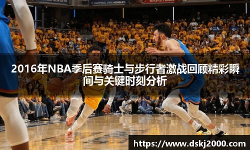 2016年NBA季后赛骑士与步行者激战回顾精彩瞬间与关键时刻分析