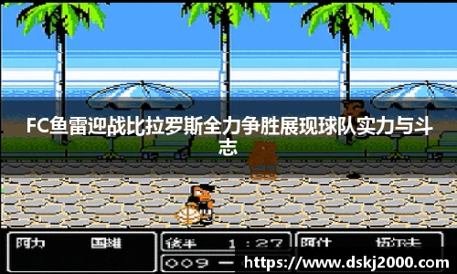 FC鱼雷迎战比拉罗斯全力争胜展现球队实力与斗志