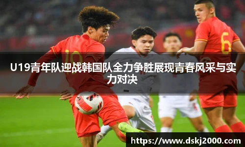 U19青年队迎战韩国队全力争胜展现青春风采与实力对决
