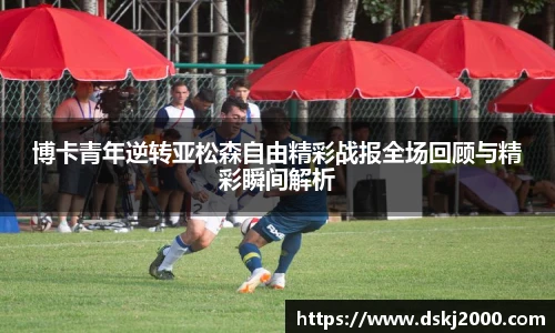 博卡青年逆转亚松森自由精彩战报全场回顾与精彩瞬间解析